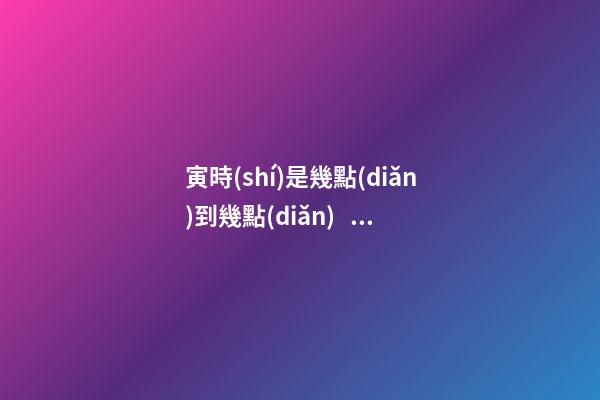寅時(shí)是幾點(diǎn)到幾點(diǎn)，寅時(shí)出生的人命運(yùn)